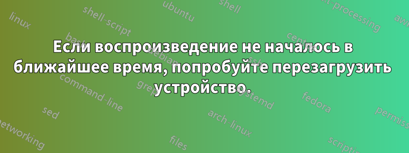 Если воспроизведение не началось в ближайшее время, попробуйте перезагрузить устройство.