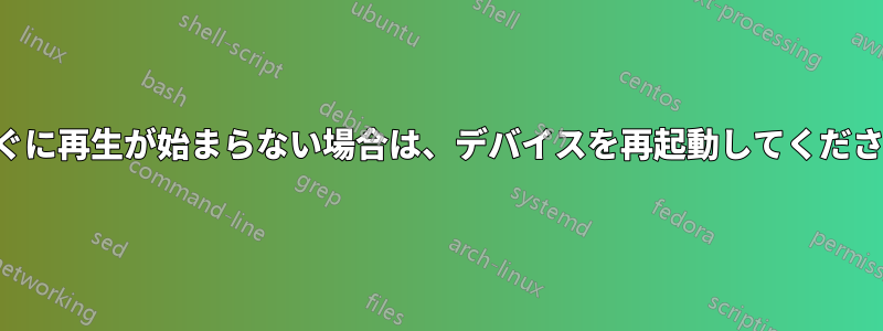 すぐに再生が始まらない場合は、デバイスを再起動してください