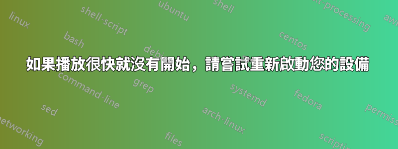 如果播放很快就沒有開始，請嘗試重新啟動您的設備