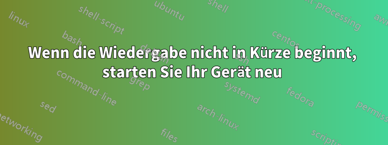 Wenn die Wiedergabe nicht in Kürze beginnt, starten Sie Ihr Gerät neu