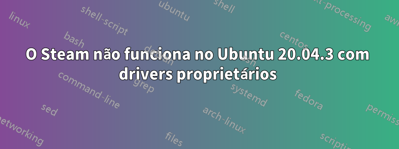 O Steam não funciona no Ubuntu 20.04.3 com drivers proprietários