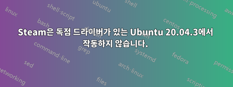 Steam은 독점 드라이버가 있는 Ubuntu 20.04.3에서 작동하지 않습니다.