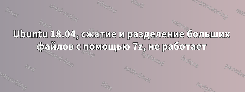 Ubuntu 18.04, сжатие и разделение больших файлов с помощью 7z, не работает