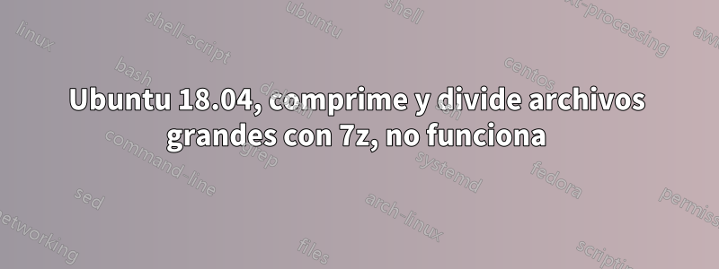 Ubuntu 18.04, comprime y divide archivos grandes con 7z, no funciona