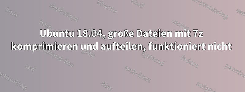 Ubuntu 18.04, große Dateien mit 7z komprimieren und aufteilen, funktioniert nicht
