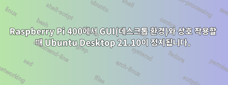 Raspberry Pi 400에서 GUI(데스크톱 환경)와 상호 작용할 때 Ubuntu Desktop 21.10이 정지됩니다.