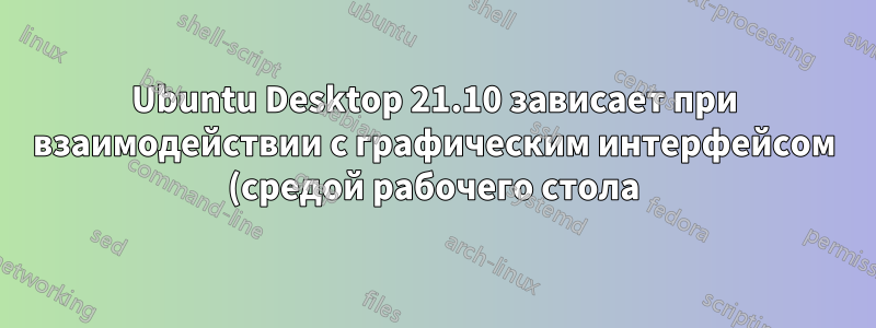 Ubuntu Desktop 21.10 зависает при взаимодействии с графическим интерфейсом (средой рабочего стола) на Raspberry Pi 400