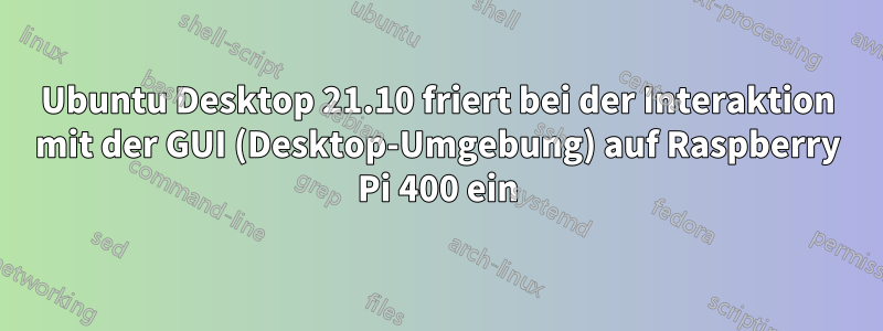 Ubuntu Desktop 21.10 friert bei der Interaktion mit der GUI (Desktop-Umgebung) auf Raspberry Pi 400 ein