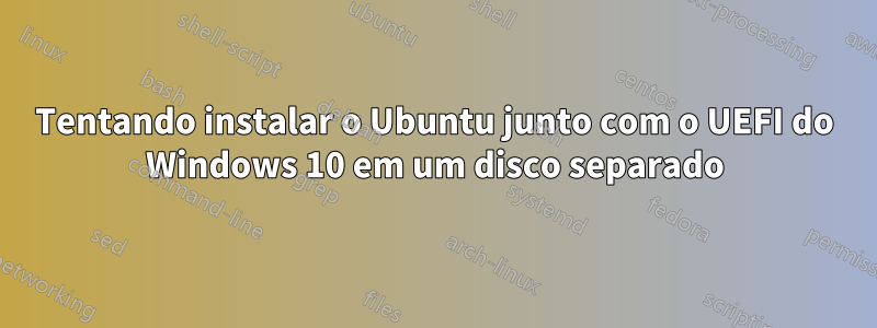 Tentando instalar o Ubuntu junto com o UEFI do Windows 10 em um disco separado