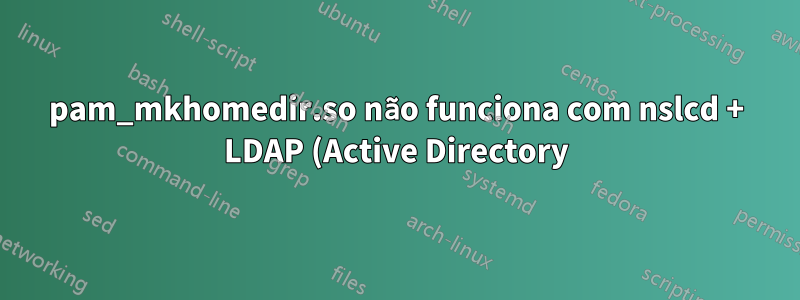 pam_mkhomedir.so não funciona com nslcd + LDAP (Active Directory)