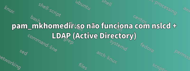pam_mkhomedir.so não funciona com nslcd + LDAP (Active Directory)