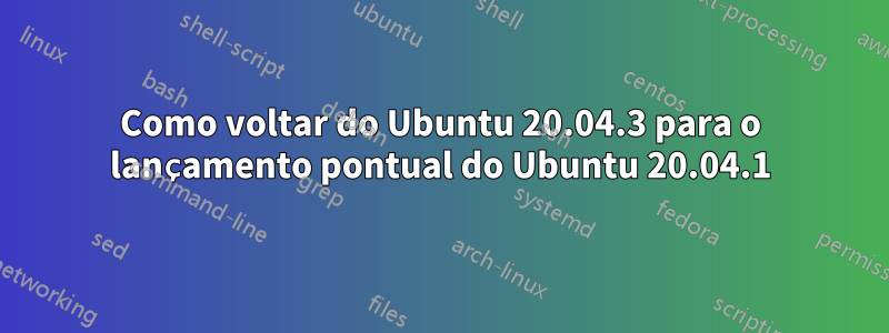 Como voltar do Ubuntu 20.04.3 para o lançamento pontual do Ubuntu 20.04.1