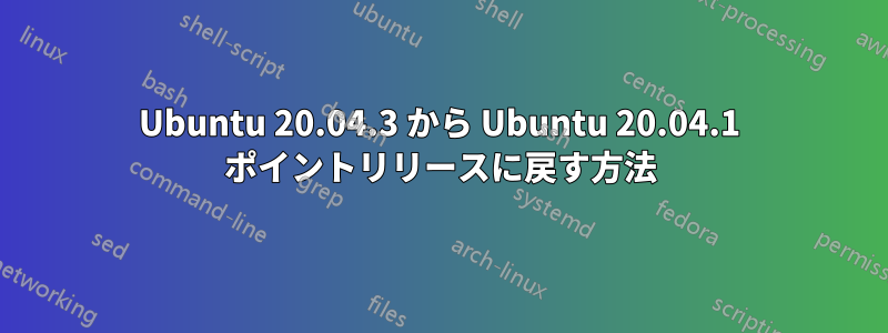 Ubuntu 20.04.3 から Ubuntu 20.04.1 ポイントリリースに戻す方法