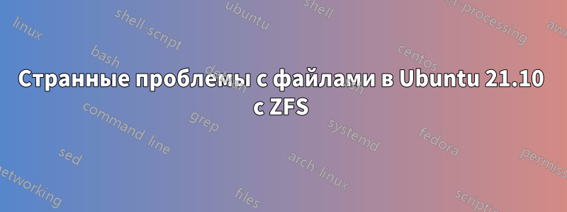 Странные проблемы с файлами в Ubuntu 21.10 с ZFS