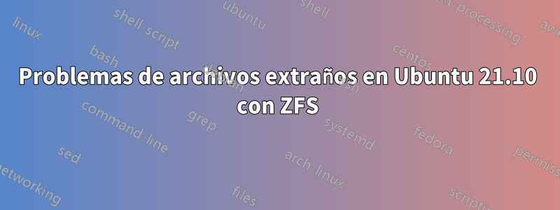 Problemas de archivos extraños en Ubuntu 21.10 con ZFS