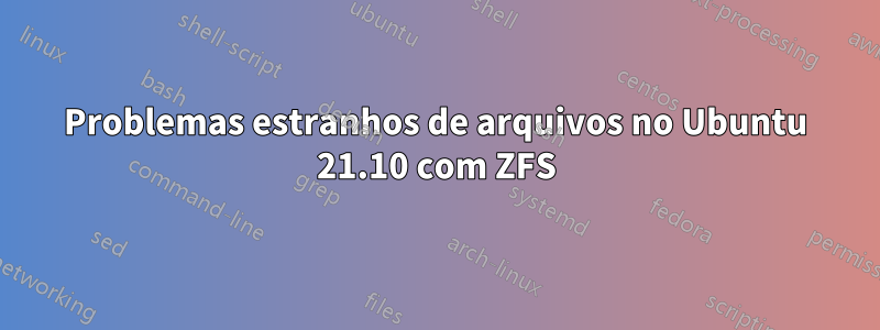 Problemas estranhos de arquivos no Ubuntu 21.10 com ZFS
