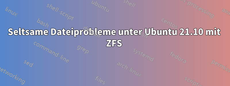 Seltsame Dateiprobleme unter Ubuntu 21.10 mit ZFS