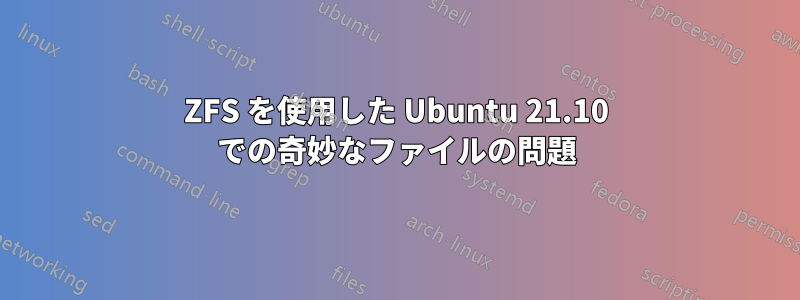 ZFS を使用した Ubuntu 21.10 での奇妙なファイルの問題
