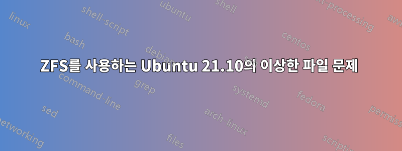 ZFS를 사용하는 Ubuntu 21.10의 이상한 파일 문제