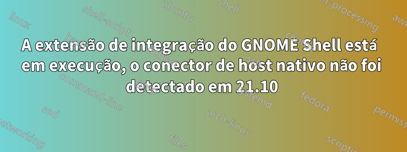 A extensão de integração do GNOME Shell está em execução, o conector de host nativo não foi detectado em 21.10