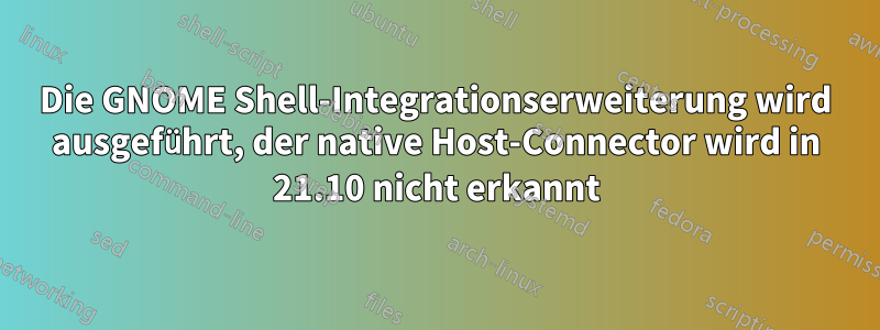 Die GNOME Shell-Integrationserweiterung wird ausgeführt, der native Host-Connector wird in 21.10 nicht erkannt