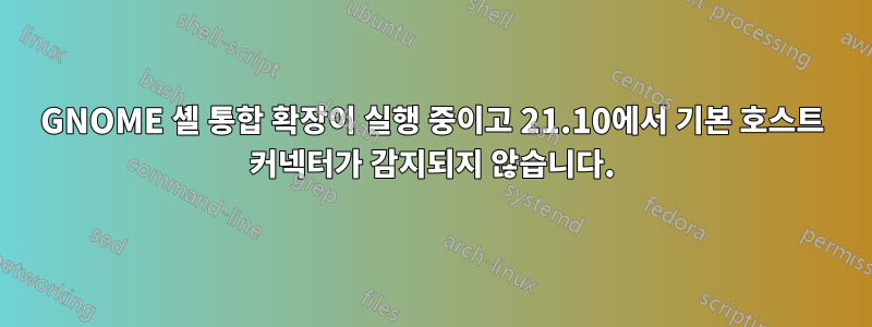 GNOME 셸 통합 확장이 실행 중이고 21.10에서 기본 호스트 커넥터가 감지되지 않습니다.