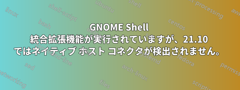 GNOME Shell 統合拡張機能が実行されていますが、21.10 ではネイティブ ホスト コネクタが検出されません。