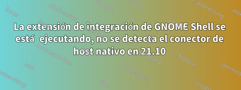 La extensión de integración de GNOME Shell se está ejecutando, no se detecta el conector de host nativo en 21.10