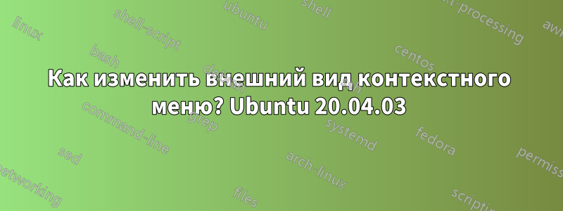 Как изменить внешний вид контекстного меню? Ubuntu 20.04.03