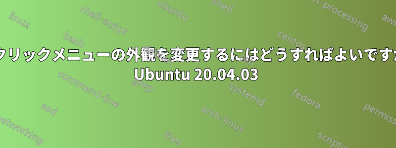 右クリックメニューの外観を変更するにはどうすればよいですか? Ubuntu 20.04.03