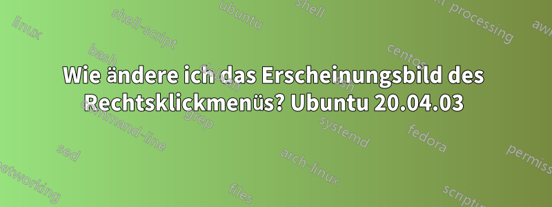 Wie ändere ich das Erscheinungsbild des Rechtsklickmenüs? Ubuntu 20.04.03