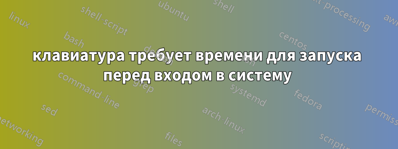 клавиатура требует времени для запуска перед входом в систему