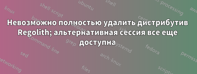 Невозможно полностью удалить дистрибутив Regolith; альтернативная сессия все еще доступна