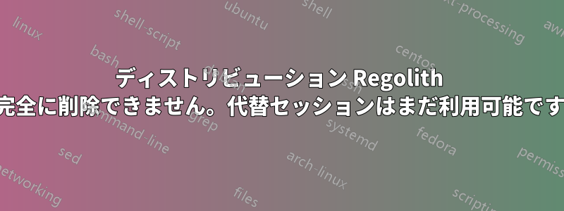ディストリビューション Regolith を完全に削除できません。代替セッションはまだ利用可能です。