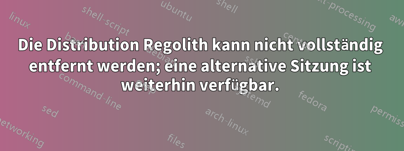 Die Distribution Regolith kann nicht vollständig entfernt werden; eine alternative Sitzung ist weiterhin verfügbar.