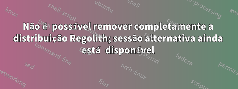 Não é possível remover completamente a distribuição Regolith; sessão alternativa ainda está disponível