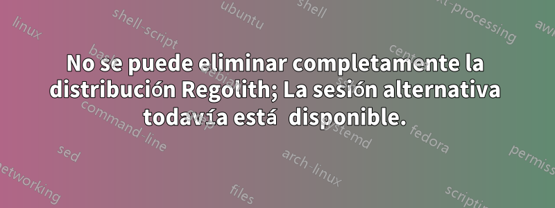 No se puede eliminar completamente la distribución Regolith; La sesión alternativa todavía está disponible.