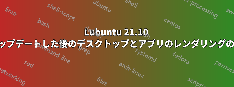 Lubuntu 21.10 にアップデートした後のデスクトップとアプリのレンダリングの問題
