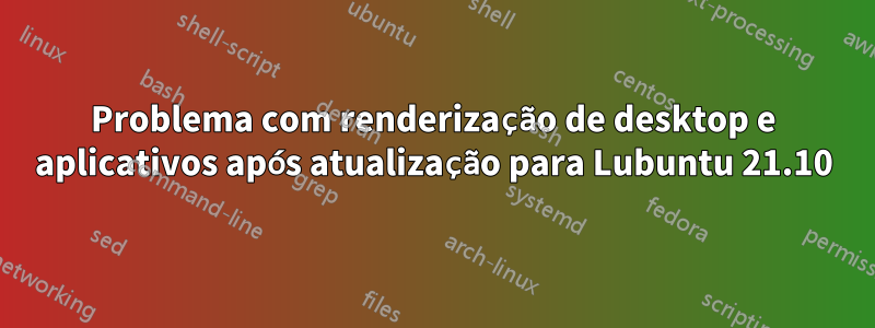 Problema com renderização de desktop e aplicativos após atualização para Lubuntu 21.10