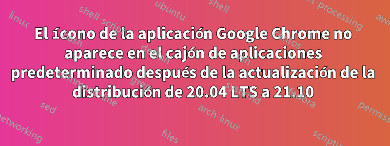 El ícono de la aplicación Google Chrome no aparece en el cajón de aplicaciones predeterminado después de la actualización de la distribución de 20.04 LTS a 21.10