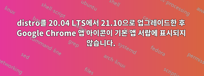 distro를 20.04 LTS에서 21.10으로 업그레이드한 후 Google Chrome 앱 아이콘이 기본 앱 서랍에 표시되지 않습니다.