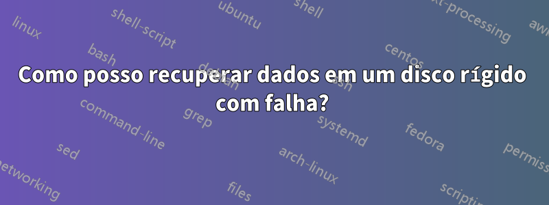 Como posso recuperar dados em um disco rígido com falha?