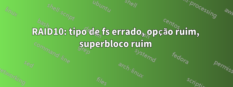 RAID10: tipo de fs errado, opção ruim, superbloco ruim