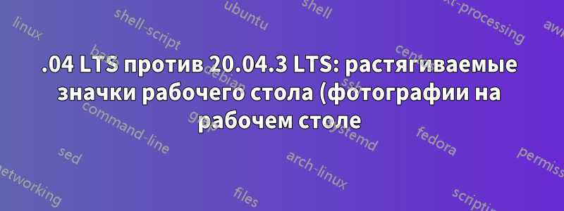 18.04 LTS против 20.04.3 LTS: растягиваемые значки рабочего стола (фотографии на рабочем столе)
