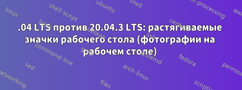 18.04 LTS против 20.04.3 LTS: растягиваемые значки рабочего стола (фотографии на рабочем столе)