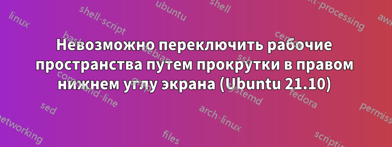 Невозможно переключить рабочие пространства путем прокрутки в правом нижнем углу экрана (Ubuntu 21.10)