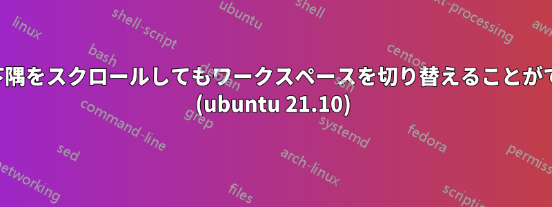 画面の右下隅をスクロールしてもワークスペースを切り替えることができません (ubuntu 21.10)