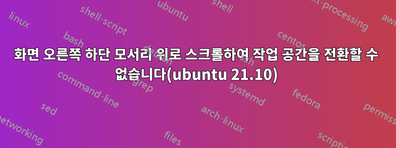 화면 오른쪽 하단 모서리 위로 스크롤하여 작업 공간을 전환할 수 없습니다(ubuntu 21.10)