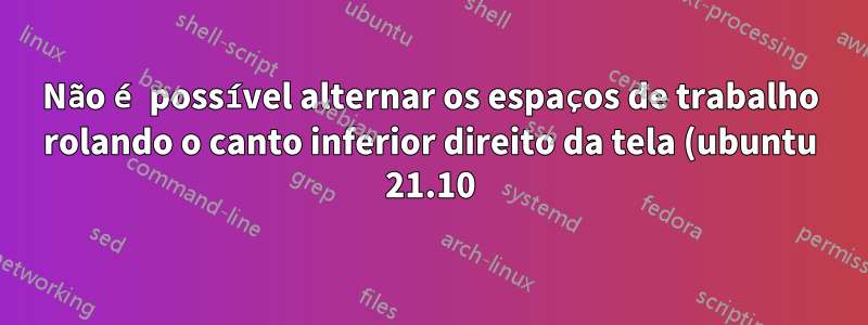 Não é possível alternar os espaços de trabalho rolando o canto inferior direito da tela (ubuntu 21.10)