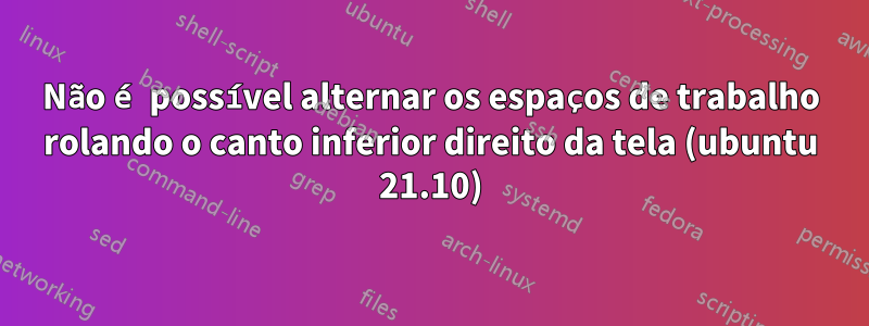 Não é possível alternar os espaços de trabalho rolando o canto inferior direito da tela (ubuntu 21.10)